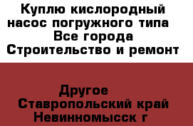 Куплю кислородный насос погружного типа - Все города Строительство и ремонт » Другое   . Ставропольский край,Невинномысск г.